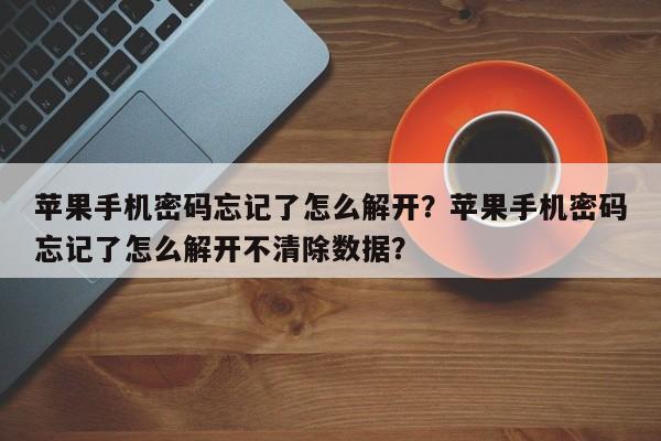 苹果手机密码忘记了怎么解开？苹果手机密码忘记了怎么解开不清除数据？