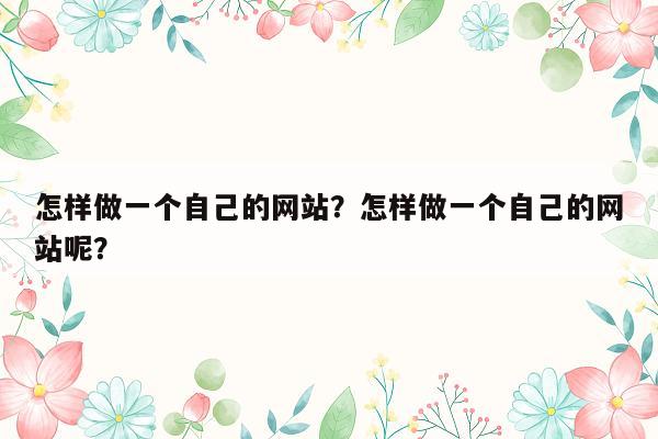 怎样做一个自己的网站？怎样做一个自己的网站呢？