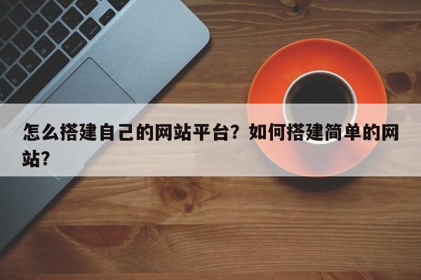 怎么搭建自己的网站平台？如何搭建简单的网站？