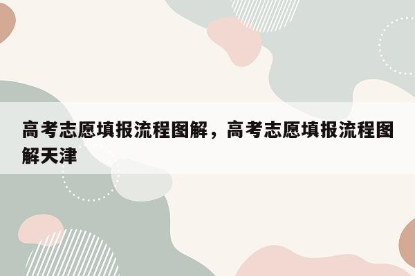 高考志愿填报流程图解，高考志愿填报流程图解天津