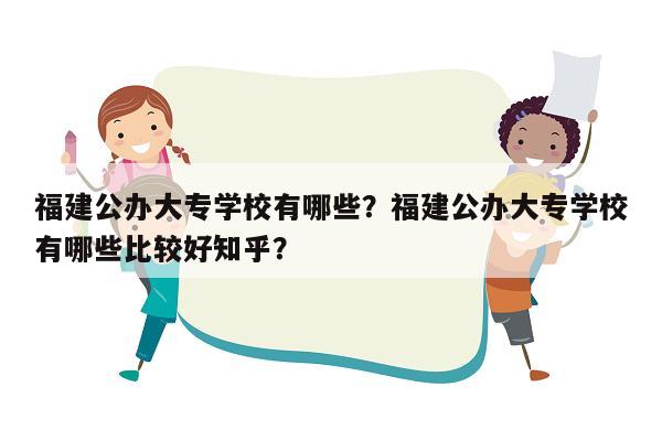 福建公办大专学校有哪些？福建公办大专学校有哪些比较好知乎？