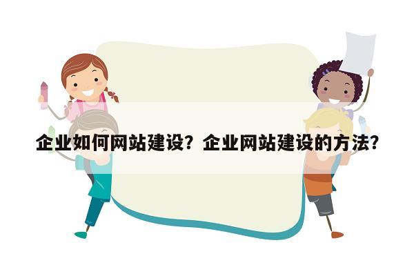 企业如何网站建设？企业网站建设的方法？