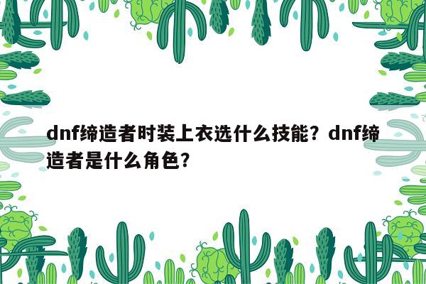 dnf缔造者时装上衣选什么技能？dnf缔造者是什么角色？