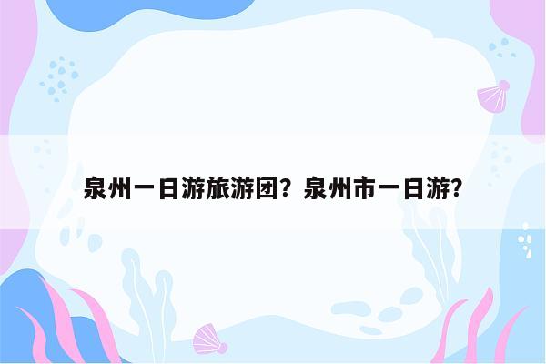 泉州一日游旅游团？泉州市一日游？