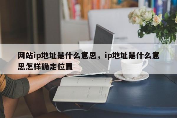 网站ip地址是什么意思，ip地址是什么意思怎样确定位置