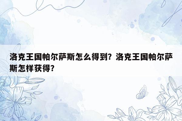 洛克王国帕尔萨斯怎么得到？洛克王国帕尔萨斯怎样获得？