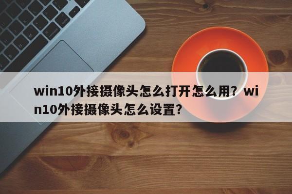 win10外接摄像头怎么打开怎么用？win10外接摄像头怎么设置？