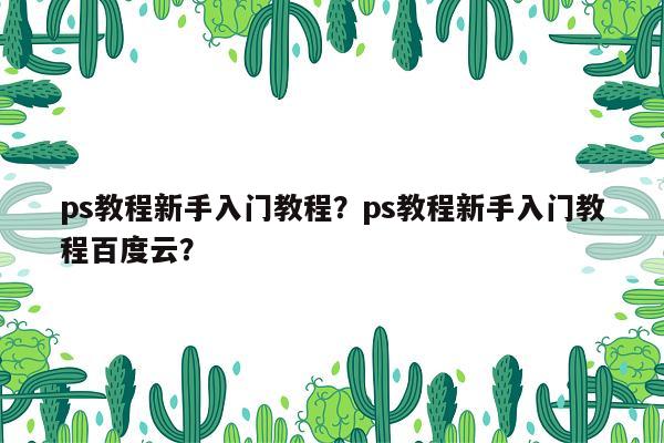 ps教程新手入门教程？ps教程新手入门教程百度云？