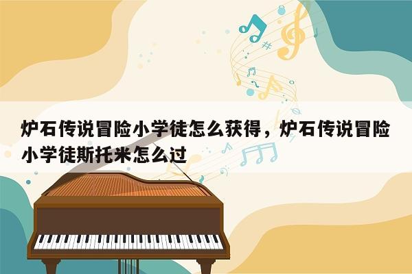 炉石传说冒险小学徒怎么获得，炉石传说冒险小学徒斯托米怎么过