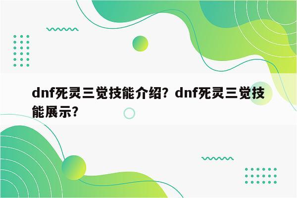 dnf死灵三觉技能介绍？dnf死灵三觉技能展示？