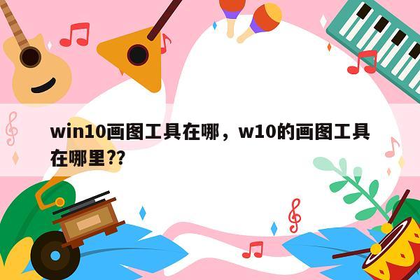 win10画图工具在哪，w10的画图工具在哪里?？