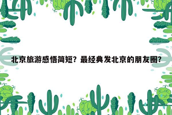 北京旅游感悟简短？最经典发北京的朋友圈？