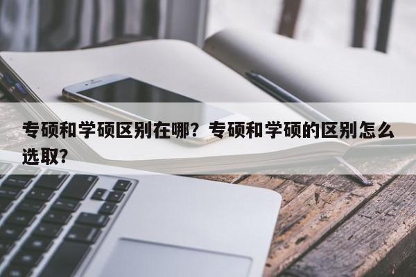 专硕和学硕区别在哪？专硕和学硕的区别怎么选取？