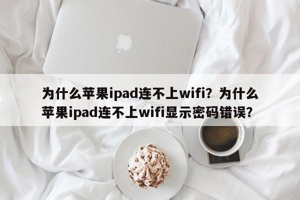 为什么苹果ipad连不上wifi？为什么苹果ipad连不上wifi显示密码错误？