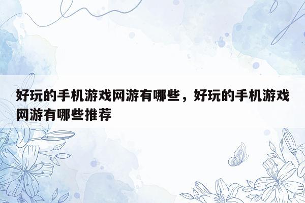 好玩的手机游戏网游有哪些，好玩的手机游戏网游有哪些推荐