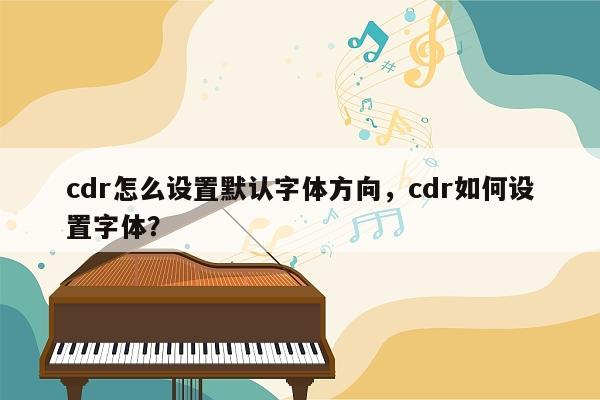 cdr怎么设置默认字体方向，cdr如何设置字体？