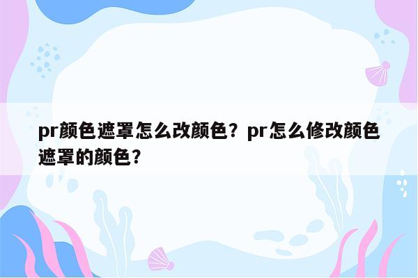 pr颜色遮罩怎么改颜色？pr怎么修改颜色遮罩的颜色？