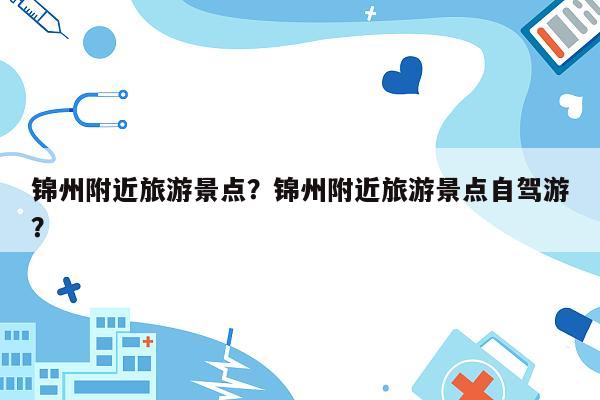 锦州附近旅游景点？锦州附近旅游景点自驾游？