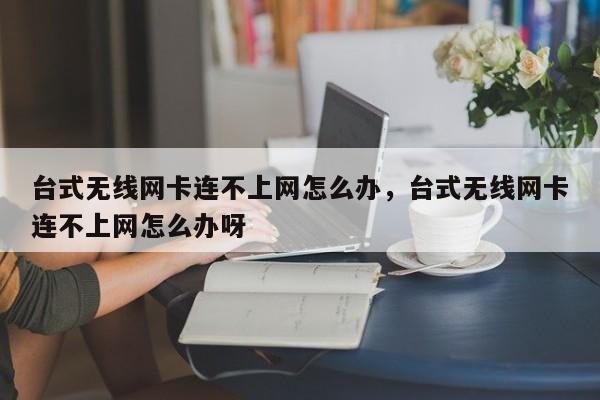 台式无线网卡连不上网怎么办，台式无线网卡连不上网怎么办呀