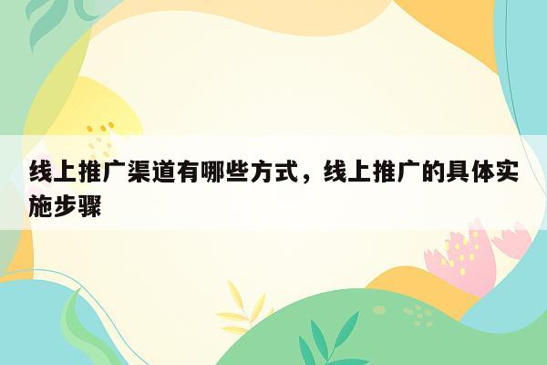 线上推广渠道有哪些方式，线上推广的具体实施步骤