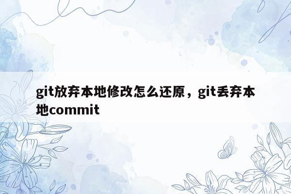 git放弃本地修改怎么还原，git丢弃本地commit