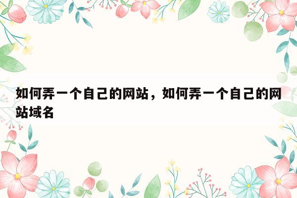 如何弄一个自己的网站，如何弄一个自己的网站域名