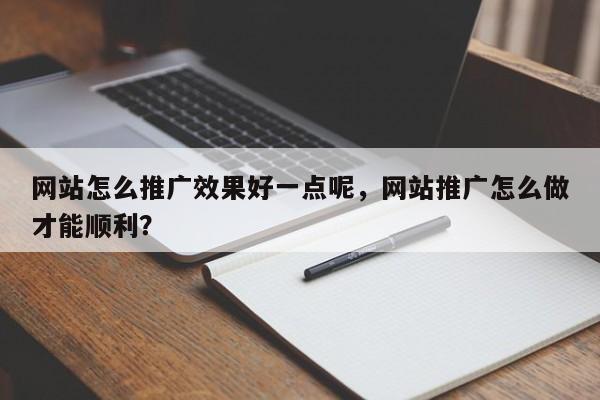 网站怎么推广效果好一点呢，网站推广怎么做才能顺利？