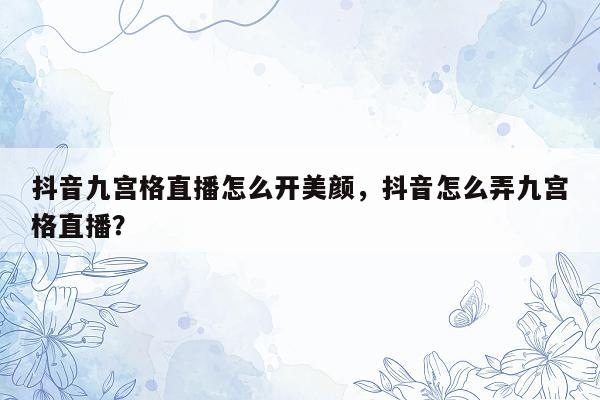 抖音九宫格直播怎么开美颜，抖音怎么弄九宫格直播？