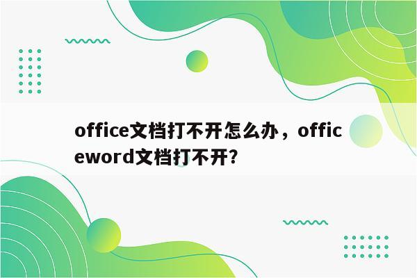 office文档打不开怎么办，officeword文档打不开？