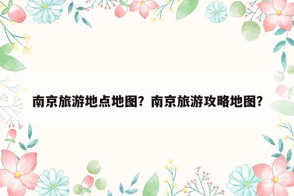 南京旅游地点地图？南京旅游攻略地图？
