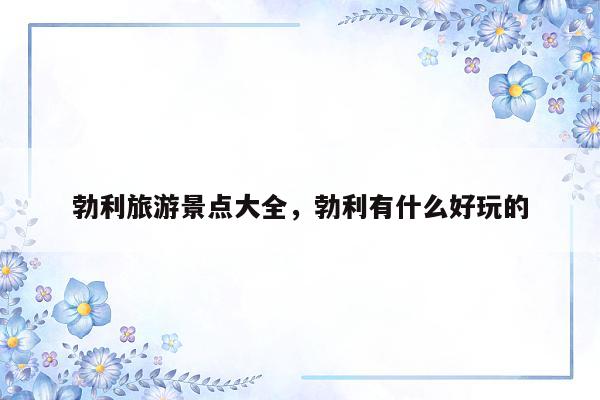 勃利旅游景点大全，勃利有什么好玩的