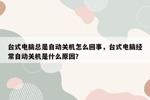 台式电脑总是自动关机怎么回事，台式电脑经常自动关机是什么原因？