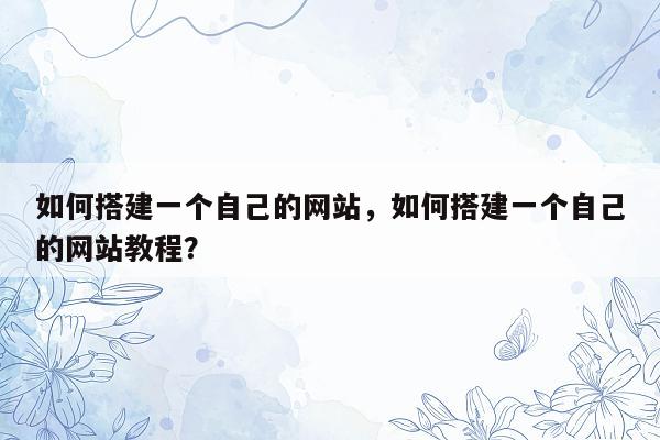 如何搭建一个自己的网站，如何搭建一个自己的网站教程？