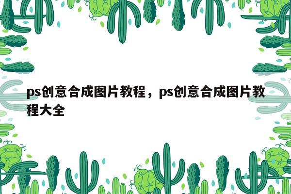 ps创意合成图片教程，ps创意合成图片教程大全