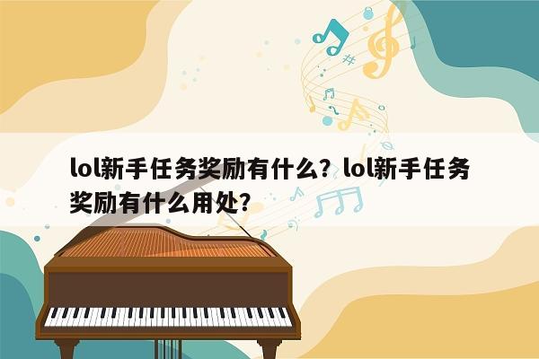 lol新手任务奖励有什么？lol新手任务奖励有什么用处？