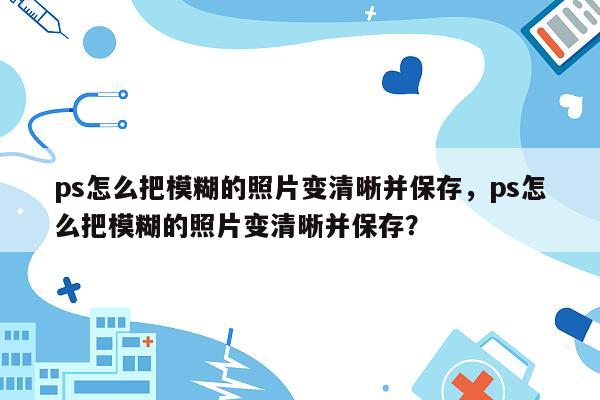 ps怎么把模糊的照片变清晰并保存，ps怎么把模糊的照片变清晰并保存？