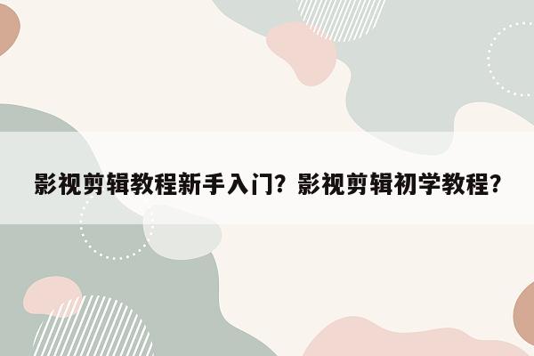 影视剪辑教程新手入门？影视剪辑初学教程？