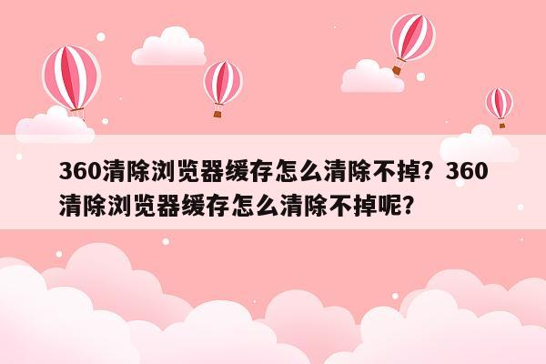 360清除浏览器缓存怎么清除不掉？360清除浏览器缓存怎么清除不掉呢？