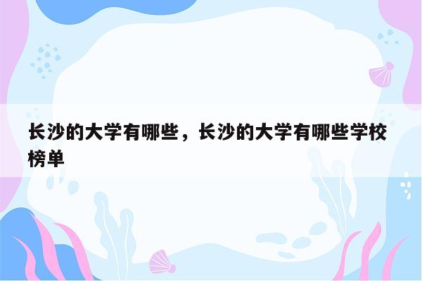 长沙的大学有哪些，长沙的大学有哪些学校 榜单