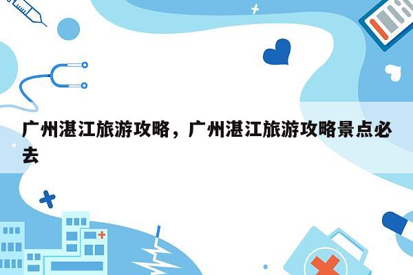 广州湛江旅游攻略，广州湛江旅游攻略景点必去