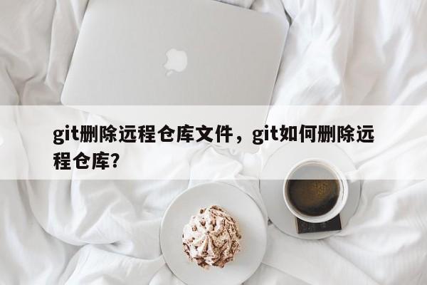 git删除远程仓库文件，git如何删除远程仓库？