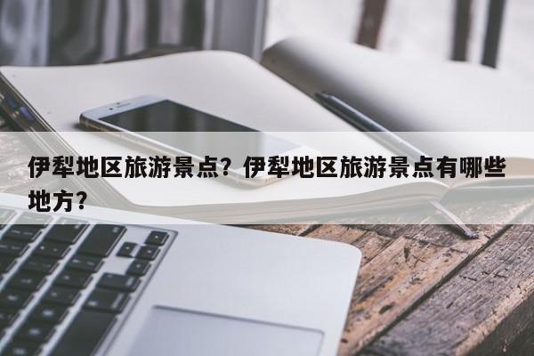 伊犁地区旅游景点？伊犁地区旅游景点有哪些地方？
