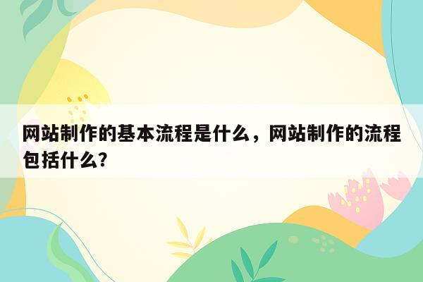 网站制作的基本流程是什么，网站制作的流程包括什么？