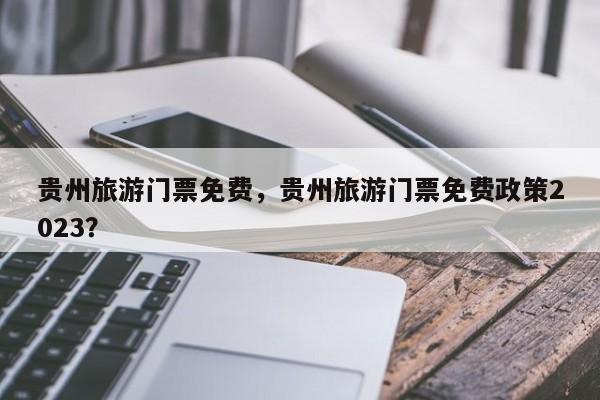 贵州旅游门票免费，贵州旅游门票免费政策2023？