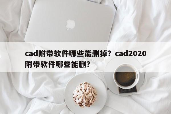 cad附带软件哪些能删掉？cad2020附带软件哪些能删？