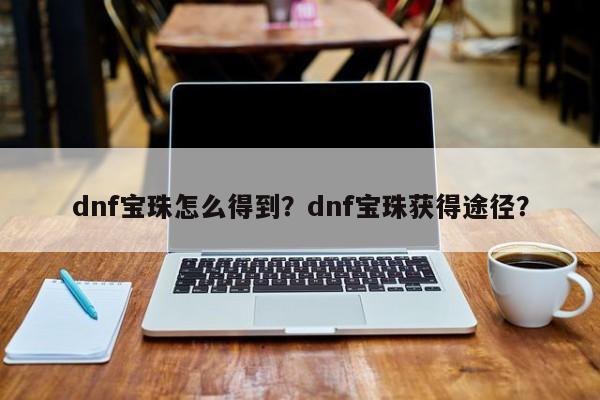 dnf宝珠怎么得到？dnf宝珠获得途径？