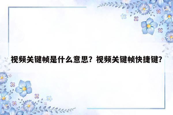 视频关键帧是什么意思？视频关键帧快捷键？