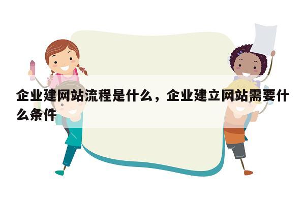 企业建网站流程是什么，企业建立网站需要什么条件