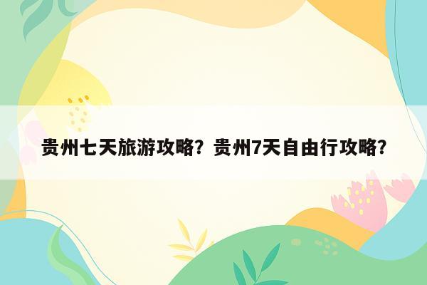 贵州七天旅游攻略？贵州7天自由行攻略？