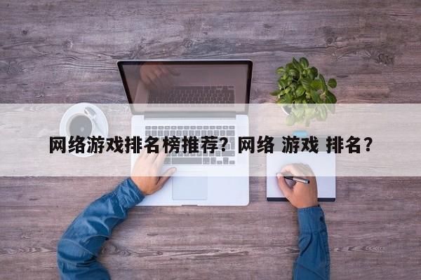 网络游戏排名榜推荐？网络 游戏 排名？